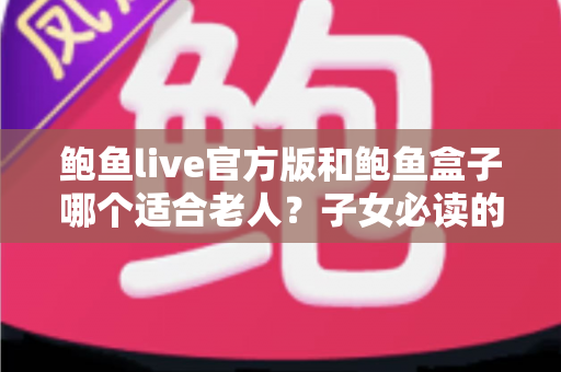 鲍鱼live官方版和鲍鱼盒子哪个适合老人？子女必读的影音设备选择全攻略