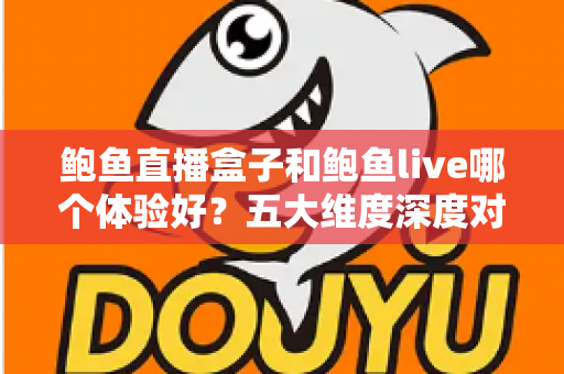 鲍鱼直播盒子和鲍鱼live哪个体验好?五大维度深度对比评测与选购指南 鲍鱼直播盒子和鲍鱼live哪个体验好?五大维度深度对比评测与选购指南