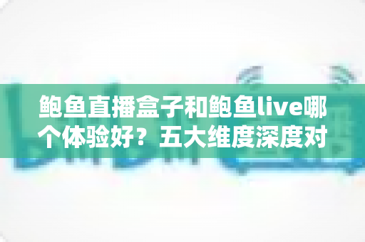 鲍鱼直播盒子和鲍鱼live哪个体验好?五大维度深度对比评测与选购指南 鲍鱼直播盒子和鲍鱼live哪个体验好?五大维度深度对比评测与选购指南