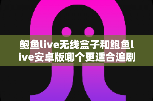 鲍鱼live无线盒子和鲍鱼live安卓版哪个更适合追剧？全方位对比助你锁定理想观影方案