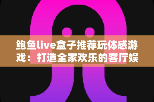 鲍鱼live盒子推荐玩体感游戏：打造全家欢乐的客厅娱乐中心