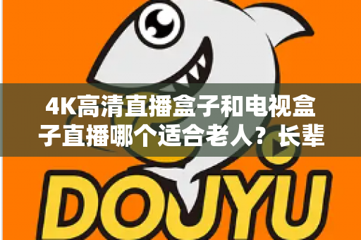 4K高清直播盒子和电视盒子直播哪个适合老人?长辈专属电视盒子选购全攻略 4K高清直播盒子和电视盒子直播哪个适合老人?长辈专属电视盒子选购全攻略