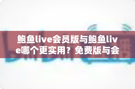 鲍鱼live会员版与鲍鱼live哪个更实用?免费版与会员版直播应用全维度对比与选购指南 鲍鱼live会员版与鲍鱼live哪个更实用?免费版与会员版直播应用全维度对比与选购指南