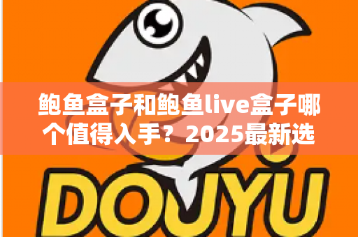 鲍鱼盒子和鲍鱼live盒子哪个值得入手？2025最新选购指南与深度对比解析