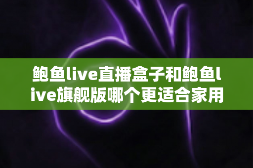 鲍鱼live直播盒子和鲍鱼live旗舰版哪个更适合家用?2025家庭用户必看的深度对比测评与选购避坑指南 鲍鱼live直播盒子和鲍鱼live旗舰版哪个更适合家用?2025家庭用户必看的深度对比测评与选购避坑指南