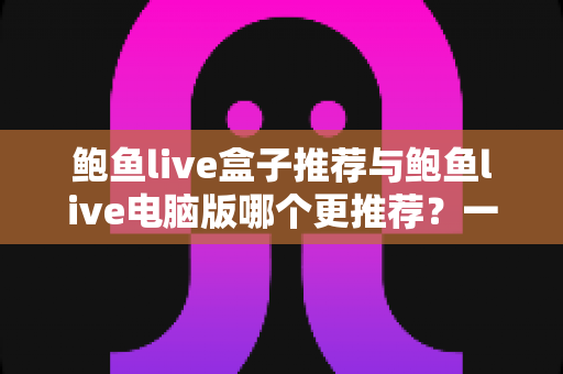 鲍鱼live盒子推荐与鲍鱼live电脑版哪个更推荐？一篇讲透选择思路的实用指南