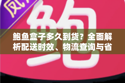鲍鱼盒子多久到货？全面解析配送时效、物流查询与省心收货指南