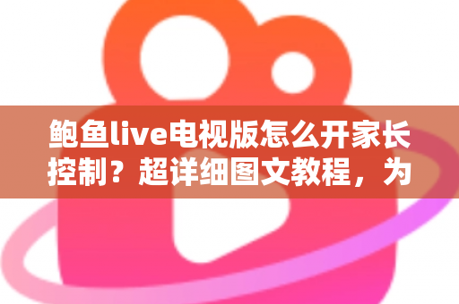 鲍鱼live电视版怎么开家长控制？超详细图文教程，为孩子打造安全健康的观影环境