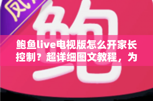 鲍鱼live电视版怎么开家长控制？超详细图文教程，为孩子打造安全健康的观影环境