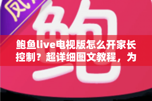 鲍鱼live电视版怎么开家长控制？超详细图文教程，为孩子打造安全健康的观影环境