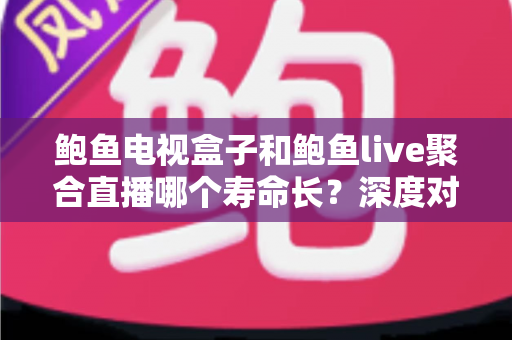 鲍鱼电视盒子和鲍鱼live聚合直播哪个寿命长？深度对比分析与选购使用指南