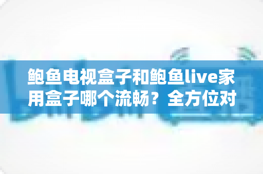 鲍鱼电视盒子和鲍鱼live家用盒子哪个流畅?全方位对比评测,帮你选对家用观影好搭档 鲍鱼电视盒子和鲍鱼live家用盒子哪个流畅?全方位对比评测,帮你选对家用观影好搭档
