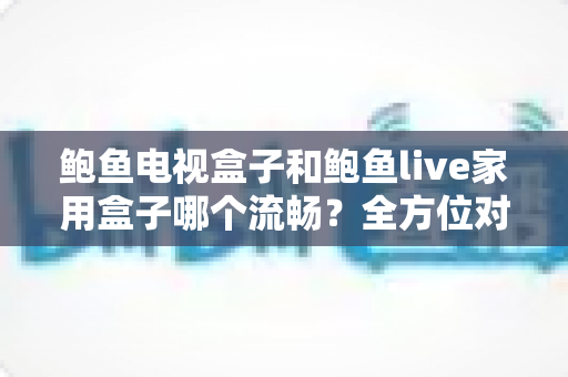 鲍鱼电视盒子和鲍鱼live家用盒子哪个流畅?全方位对比评测,帮你选对家用观影好搭档 鲍鱼电视盒子和鲍鱼live家用盒子哪个流畅?全方位对比评测,帮你选对家用观影好搭档