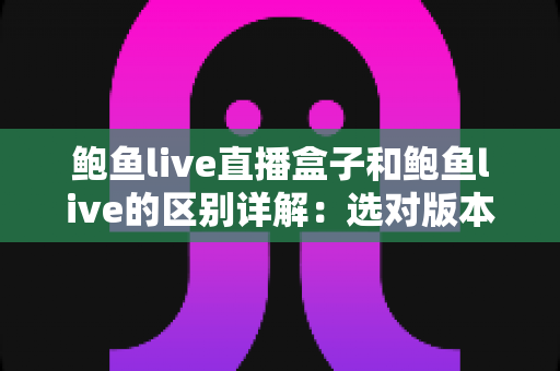 鲍鱼live直播盒子和鲍鱼live的区别详解：选对版本，畅享大屏与移动双场景直播体验