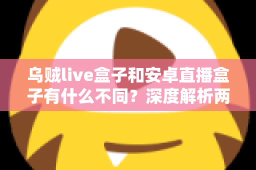乌贼live盒子和安卓直播盒子有什么不同?深度解析两大直播设备核心差异与选购指南 乌贼live盒子和安卓直播盒子有什么不同?深度解析两大直播设备核心差异与选购指南