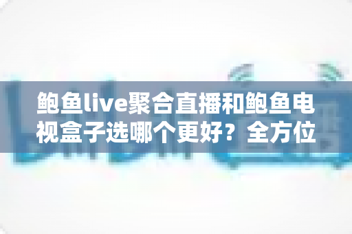 鲍鱼live聚合直播和鲍鱼电视盒子选哪个更好?全方位深度对比评测与选购指南 鲍鱼live聚合直播和鲍鱼电视盒子选哪个更好?全方位深度对比评测与选购指南