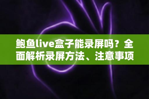 鲍鱼live盒子能录屏吗?全面解析录屏方法、注意事项与常见问题 鲍鱼live盒子能录屏吗?全面解析录屏方法、注意事项与常见问题