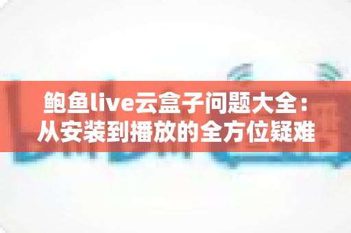 鲍鱼live云盒子问题大全:从安装到播放的全方位疑难解答指南 鲍鱼live云盒子问题大全:从安装到播放的全方位疑难解答指南