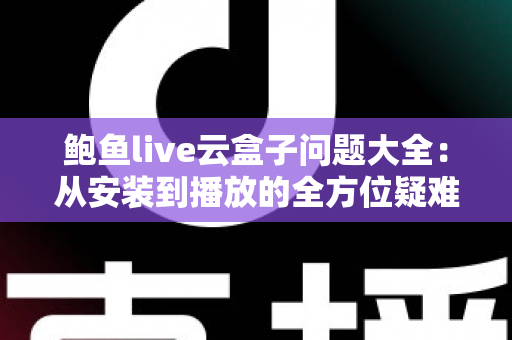 鲍鱼live云盒子问题大全:从安装到播放的全方位疑难解答指南 鲍鱼live云盒子问题大全:从安装到播放的全方位疑难解答指南