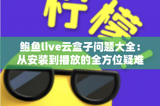 鲍鱼live云盒子问题大全:从安装到播放的全方位疑难解答指南 鲍鱼live云盒子问题大全:从安装到播放的全方位疑难解答指南