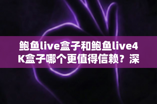 鲍鱼live盒子和鲍鱼live4K盒子哪个更值得信赖？深度对比评测帮你选对不踩坑