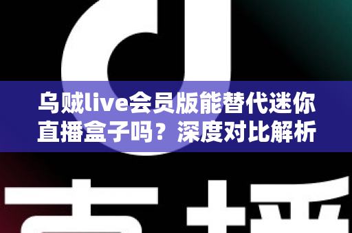 乌贼live会员版能替代迷你直播盒子吗?深度对比解析帮你找到最优观赛方案 乌贼live会员版能替代迷你直播盒子吗?深度对比解析帮你找到最优观赛方案