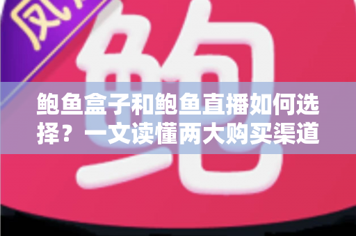 鲍鱼盒子和鲍鱼直播如何选择?一文读懂两大购买渠道的优劣与实用技巧 鲍鱼盒子和鲍鱼直播如何选择?一文读懂两大购买渠道的优劣与实用技巧