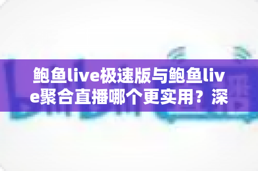 鲍鱼live极速版与鲍鱼live聚合直播哪个更实用?深度对比分析与选择指南帮你找到最适合的直播工具 鲍鱼live极速版与鲍鱼live聚合直播哪个更实用?深度对比分析与选择指南帮你找到最适合的直播工具