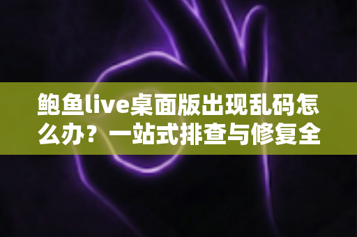 鲍鱼live桌面版出现乱码怎么办？一站式排查与修复全攻略，快速恢复清晰显示