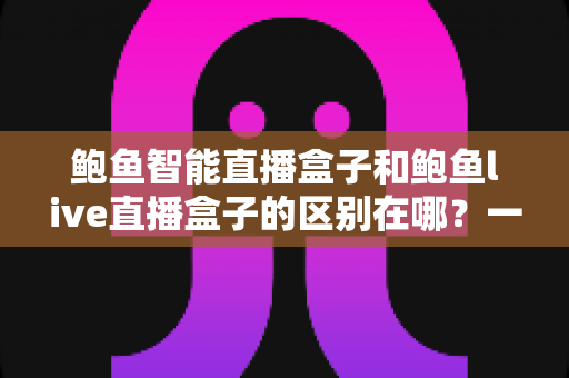 鲍鱼智能直播盒子和鲍鱼live直播盒子的区别在哪?一文读懂两款直播设备的核心差异与选购指南 鲍鱼智能直播盒子和鲍鱼live直播盒子的区别在哪?一文读懂两款直播设备的核心差异与选购指南
