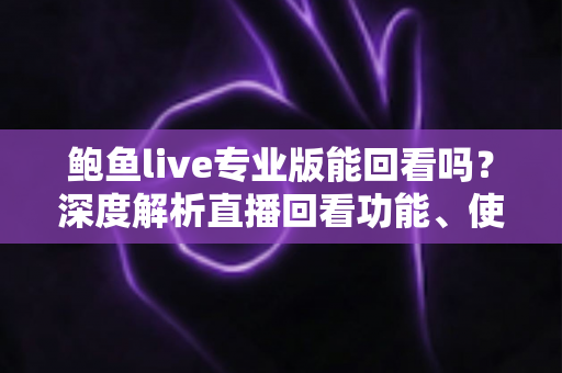 鲍鱼live专业版能回看吗?深度解析直播回看功能、使用方法与安全使用指南 鲍鱼live专业版能回看吗?深度解析直播回看功能、使用方法与安全使用指南