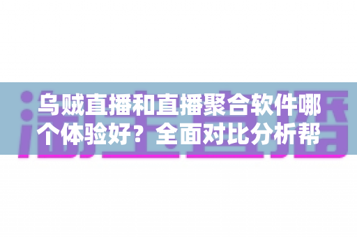 乌贼直播和直播聚合软件哪个体验好？全面对比分析帮你找到最适合自己的直播观看方案