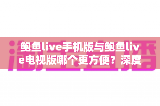 鲍鱼live手机版与鲍鱼live电视版哪个更方便?深度对比帮你找到最适合的观影方案 鲍鱼live手机版与鲍鱼live电视版哪个更方便?深度对比帮你找到最适合的观影方案