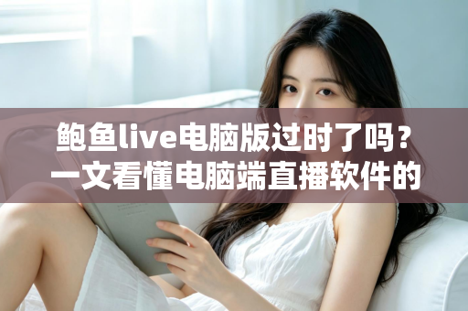鲍鱼live电脑版过时了吗?一文看懂电脑端直播软件的现状、优势与未来走向 鲍鱼live电脑版过时了吗?一文看懂电脑端直播软件的现状、优势与未来走向