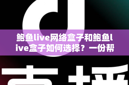 鲍鱼live网络盒子和鲍鱼live盒子如何选择？一份帮你理清思路的电视盒子选购指南