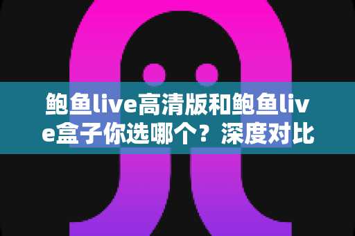 鲍鱼live高清版和鲍鱼live盒子你选哪个?深度对比两大版本,帮你找到最合适的观影方案 鲍鱼live高清版和鲍鱼live盒子你选哪个?深度对比两大版本,帮你找到最合适的观影方案