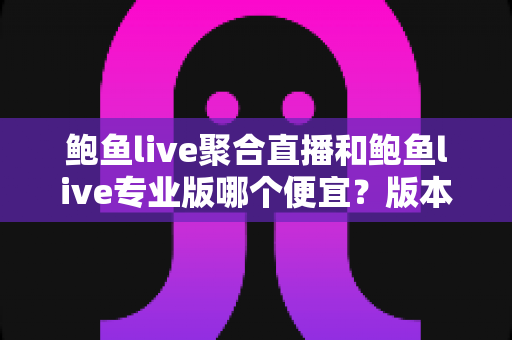 鲍鱼live聚合直播和鲍鱼live专业版哪个便宜？版本价格全面对比与省钱选购指南