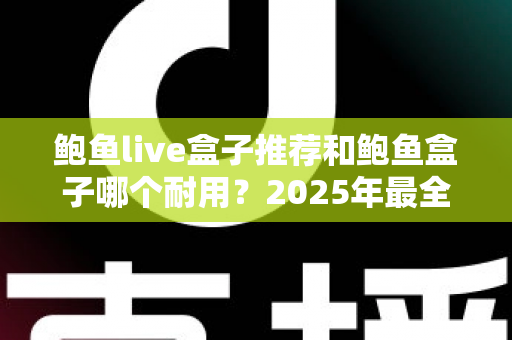 鲍鱼live盒子推荐和鲍鱼盒子哪个耐用？2025年最全耐用性对比与选购指南