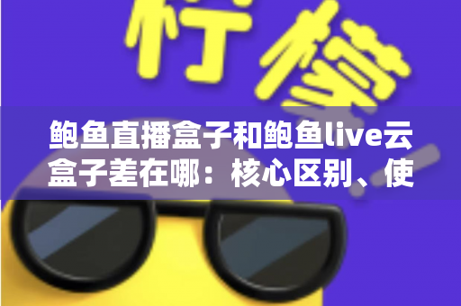 鲍鱼直播盒子和鲍鱼live云盒子差在哪:核心区别、使用体验与选择思路全解析 鲍鱼直播盒子和鲍鱼live云盒子差在哪:核心区别、使用体验与选择思路全解析