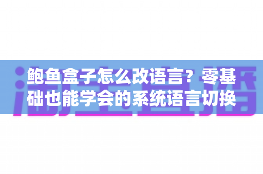 鲍鱼盒子怎么改语言？零基础也能学会的系统语言切换全攻略