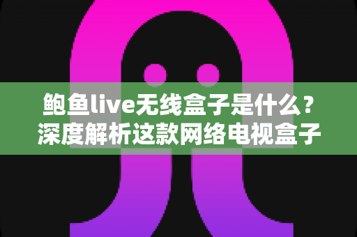 鲍鱼live无线盒子是什么？深度解析这款网络电视盒子的功能、优势与选购指南