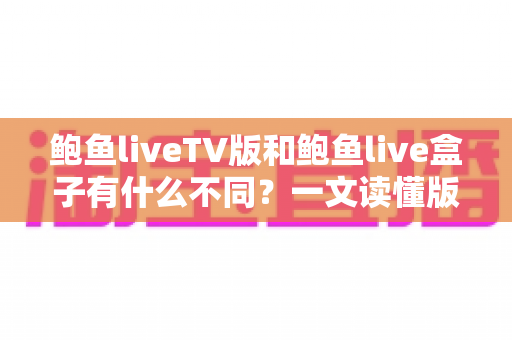 鲍鱼liveTV版和鲍鱼live盒子有什么不同?一文读懂版本差异,选对设备观影更畅快 鲍鱼liveTV版和鲍鱼live盒子有什么不同?一文读懂版本差异,选对设备观影更畅快