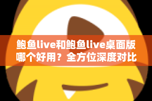 鲍鱼live和鲍鱼live桌面版哪个好用？全方位深度对比评测，帮你轻松选出最适合自己的版本