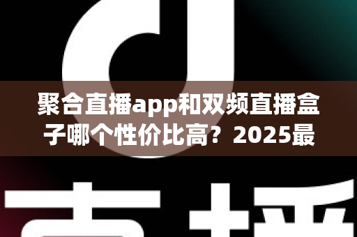 聚合直播app和双频直播盒子哪个性价比高？2025最全对比选购指南，看完不花冤枉钱