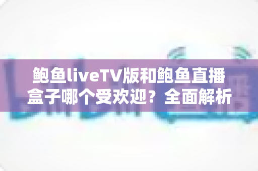 鲍鱼liveTV版和鲍鱼直播盒子哪个受欢迎?全面解析两大观看方式的真实口碑与选择指南 鲍鱼liveTV版和鲍鱼直播盒子哪个受欢迎?全面解析两大观看方式的真实口碑与选择指南