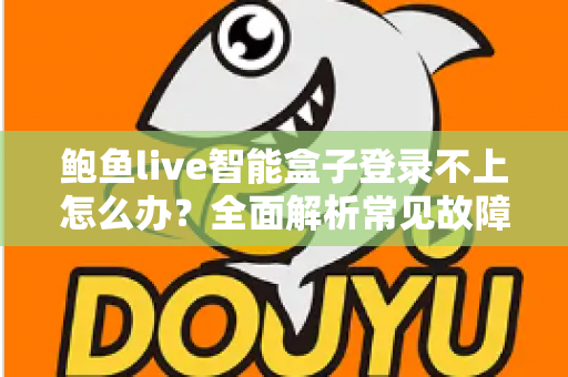 鲍鱼live智能盒子登录不上怎么办?全面解析常见故障与高效解决方法 鲍鱼live智能盒子登录不上怎么办?全面解析常见故障与高效解决方法