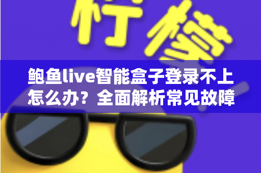 鲍鱼live智能盒子登录不上怎么办?全面解析常见故障与高效解决方法 鲍鱼live智能盒子登录不上怎么办?全面解析常见故障与高效解决方法