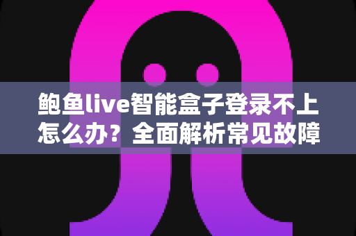 鲍鱼live智能盒子登录不上怎么办?全面解析常见故障与高效解决方法 鲍鱼live智能盒子登录不上怎么办?全面解析常见故障与高效解决方法