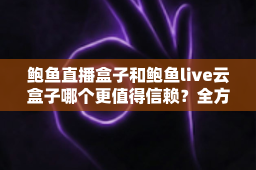 鲍鱼直播盒子和鲍鱼live云盒子哪个更值得信赖?全方位对比评测与选购避坑指南 鲍鱼直播盒子和鲍鱼live云盒子哪个更值得信赖?全方位对比评测与选购避坑指南
