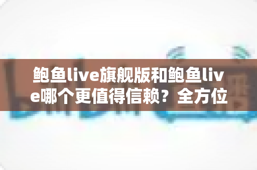 鲍鱼live旗舰版和鲍鱼live哪个更值得信赖？全方位深度对比分析与安全选择指南